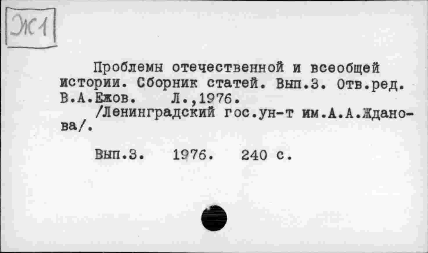 ﻿и
■ -
Проблемы отечественной и всеобщей истории. Сборник статей. Вып.З. Отв.ред. В.А.Ежов. Л.,1976.
/Ленинградский гос.ун-т им.А.А.Жданова/.
Вып.З. 1976.	240 с.